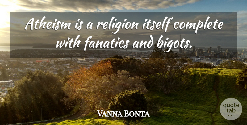 Vanna Bonta Quote About Atheism, Fanatics, Bigots: Atheism Is A Religion Itself...