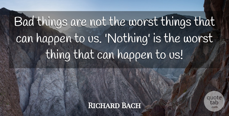 Richard Bach Quote About Bad, Happen, Worst: Bad Things Are Not The...