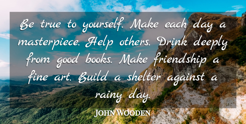 John Wooden Quote About Against, Art, Build, Deeply, Drink: Be True To Yourself Make...