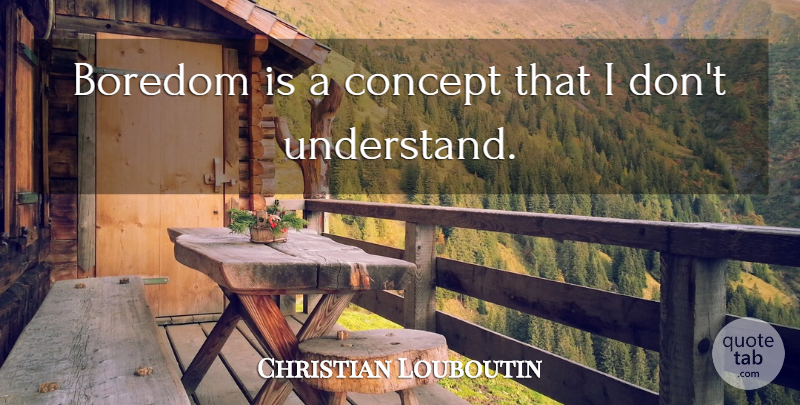 Christian Louboutin Quote About Boredom, Concepts: Boredom Is A Concept That...