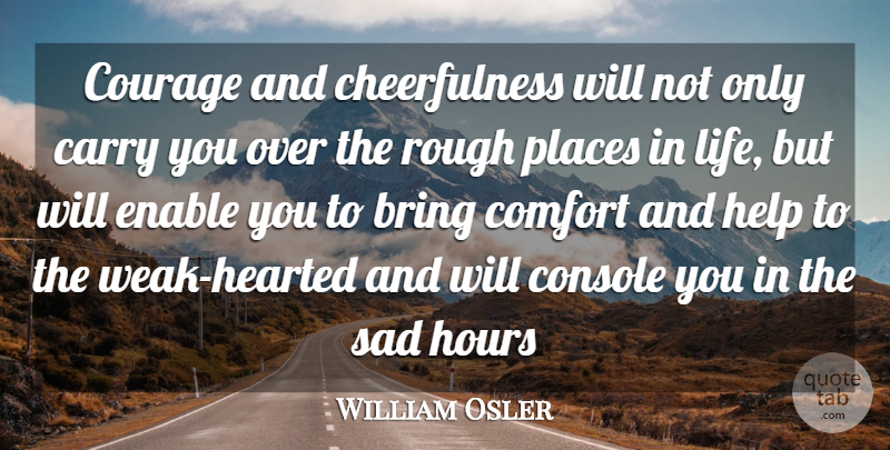 William Osler Quote About Sad, Comfort, Helping: Courage And Cheerfulness Will Not...