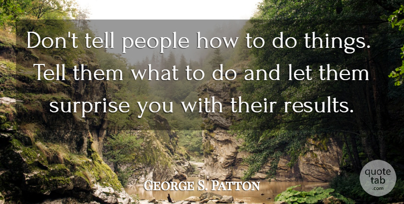 George S. Patton Quote About People, Surprise: Dont Tell People How To...