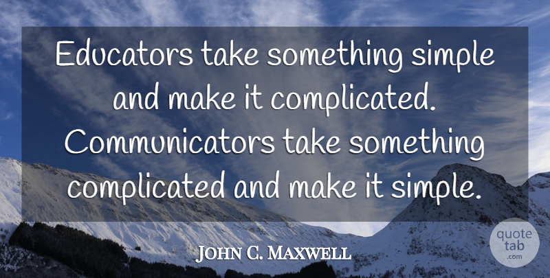 John C. Maxwell Quote About Leadership, Communication, Simple: Educators Take Something Simple And...