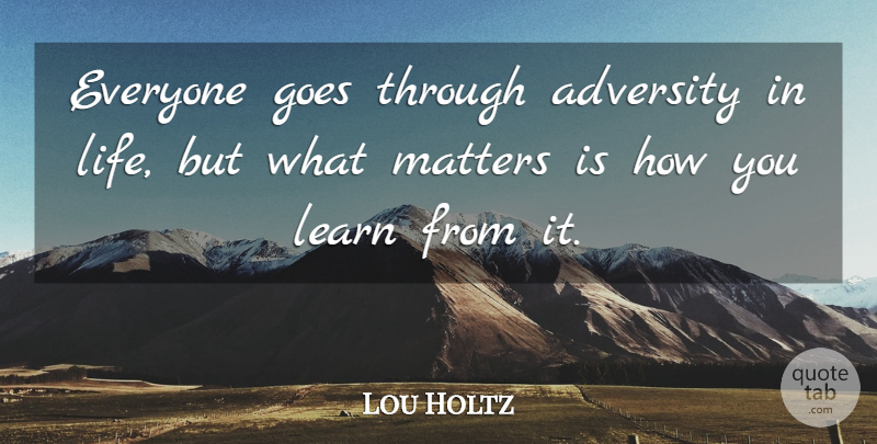 Lou Holtz Quote About Adversity, What Matters, Matter: Everyone Goes Through Adversity In...