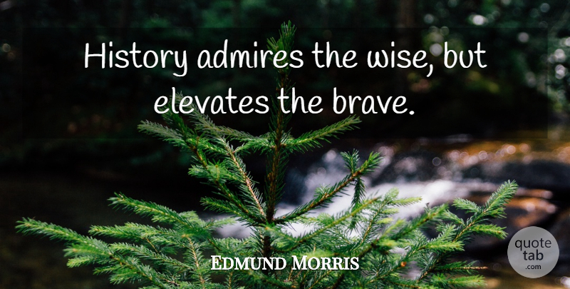 Edmund Morris Quote About Wise, Brave, Bravery: History Admires The Wise But...