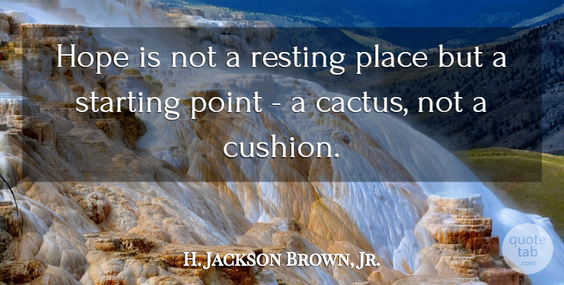 H. Jackson Brown, Jr. Quote About Cactus, Starting, Starting Point: Hope Is Not A Resting...
