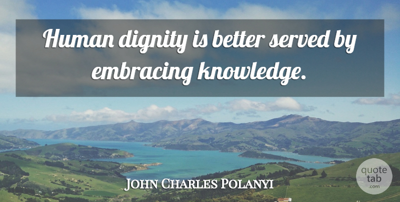 John Charles Polanyi Quote About Dignity, Human Dignity, Humans: Human Dignity Is Better Served...