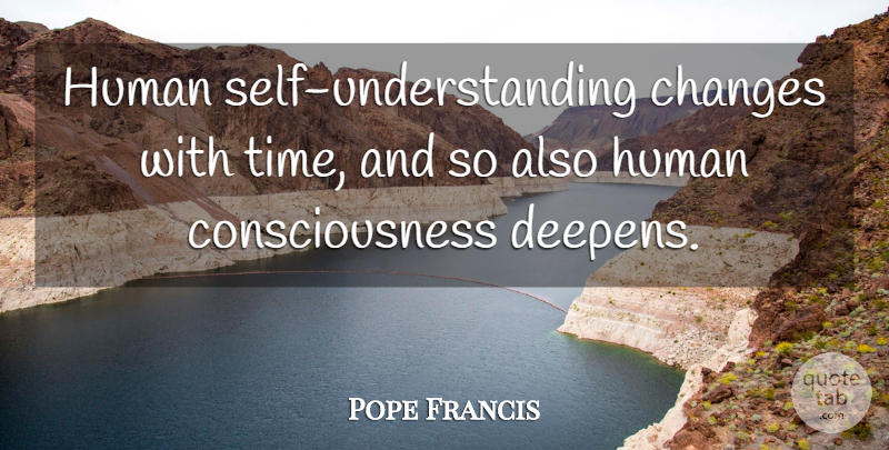 Pope Francis Quote About Self, Understanding, Consciousness: Human Self Understanding Changes With...