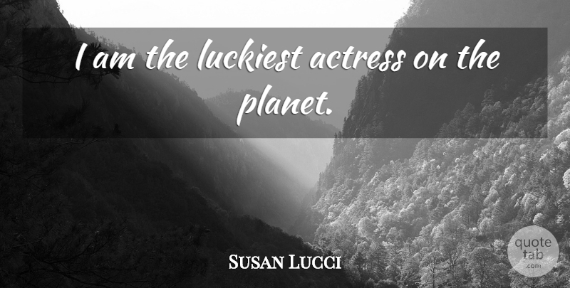 Susan Lucci Quote About Actresses, Planets: I Am The Luckiest Actress...