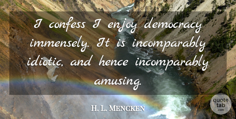 H. L. Mencken Quote About Democracy, Amusing, Enjoy: I Confess I Enjoy Democracy...