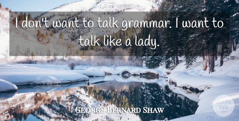 George Bernard Shaw Quote About Pygmalion, Want, Grammar: I Dont Want To Talk...