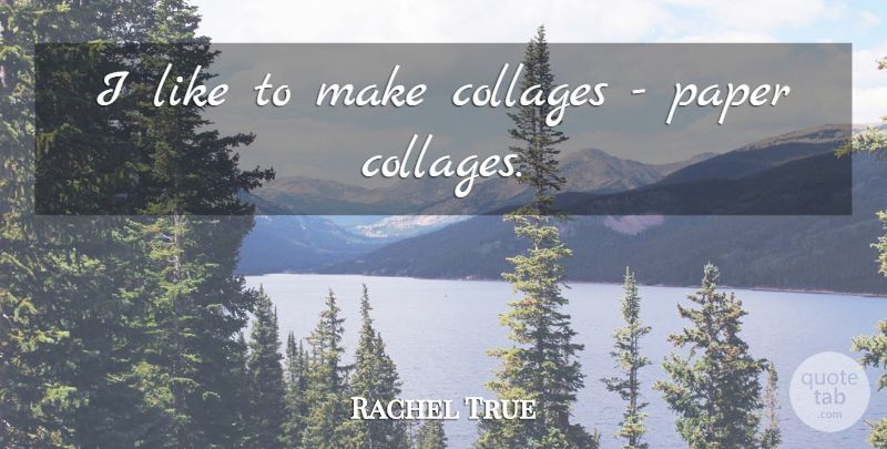 Rachel True Quote About Paper, Collages: I Like To Make Collages...