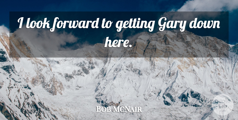 Bob McNair Quote About Forward, Gary: I Look Forward To Getting...