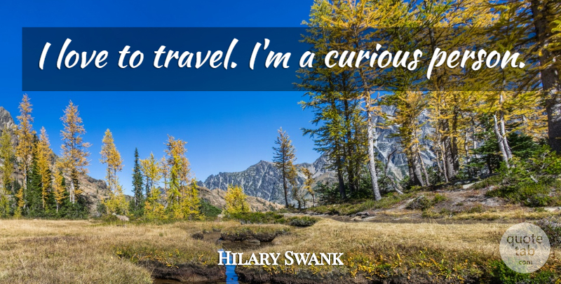 Hilary Swank Quote About Curious, Persons: I Love To Travel Im...