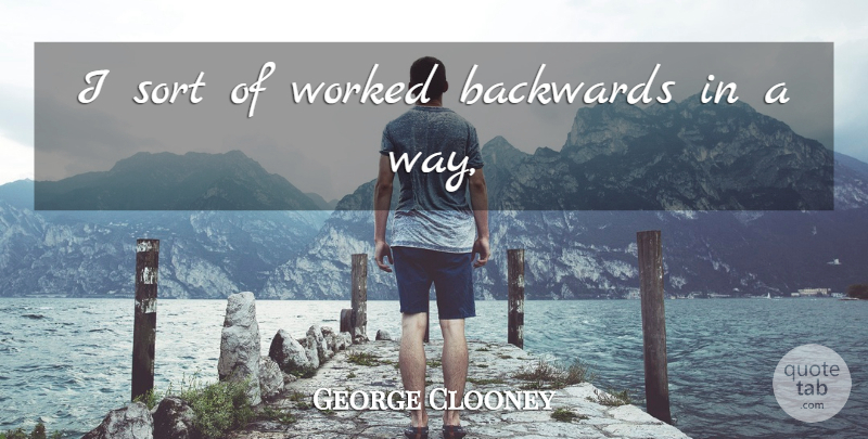 George Clooney Quote About Backwards, Sort, Worked: I Sort Of Worked Backwards...