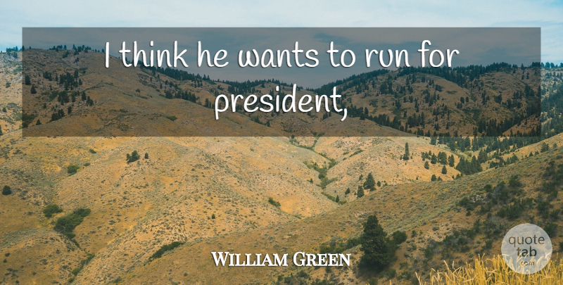 William Green Quote About Run, Wants: I Think He Wants To...