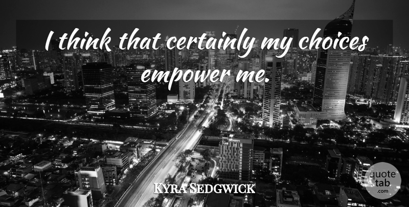 Kyra Sedgwick Quote About Thinking, Choices, Empowering: I Think That Certainly My...