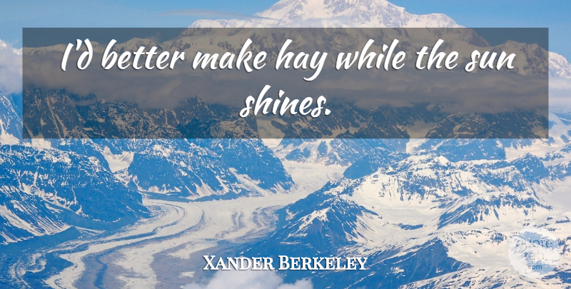 Xander Berkeley Quote About Shining, Sun, Hay: Id Better Make Hay While...