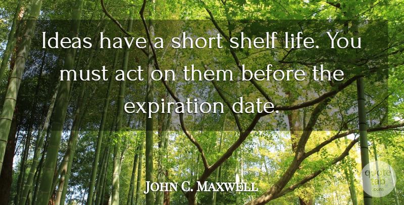 John C. Maxwell Quote About Ideas, Shelves, Shelf Life: Ideas Have A Short Shelf...