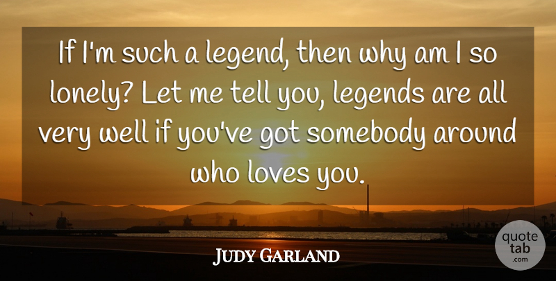 Judy Garland Quote About Lonely, Loneliness, Love You: If Im Such A Legend...