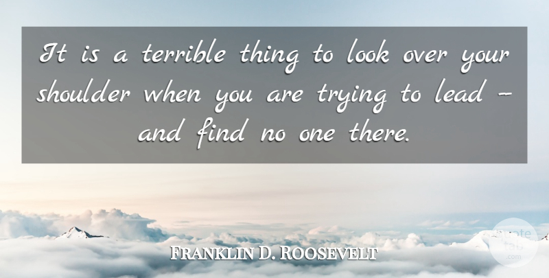 Franklin D. Roosevelt Quote About Lead, Leaders And Leadership, Shoulder, Terrible, Trying: It Is A Terrible Thing...