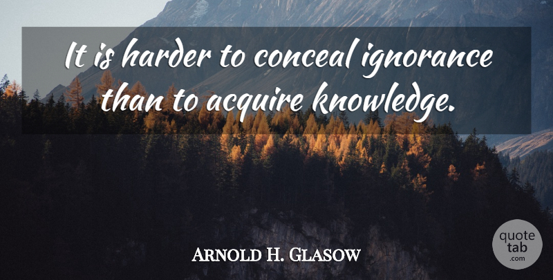 Arnold H. Glasow Quote About Acquire, Conceal: It Is Harder To Conceal...