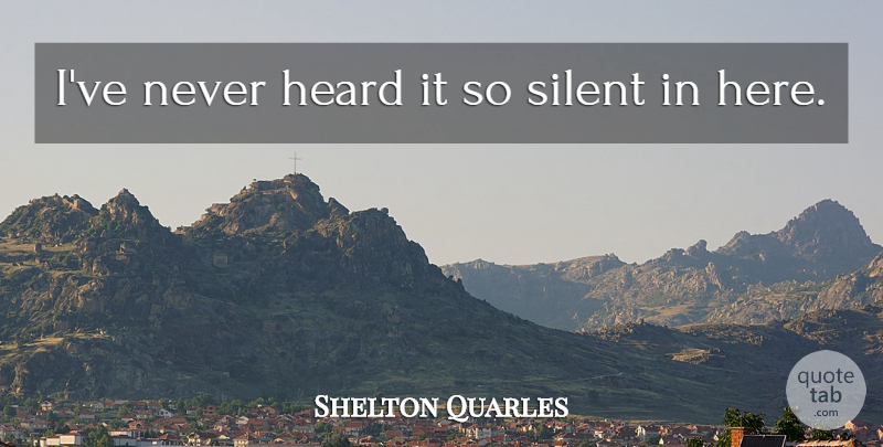 Shelton Quarles Quote About Heard, Silent: Ive Never Heard It So...