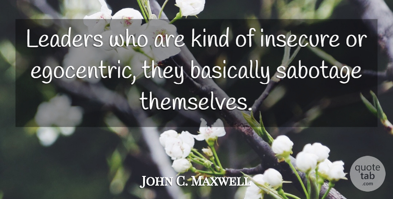 John C. Maxwell Quote About Basically, Insecure, Sabotage: Leaders Who Are Kind Of...