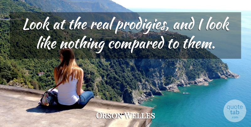 Orson Welles Quote About Real, Looks, Prodigies: Look At The Real Prodigies...