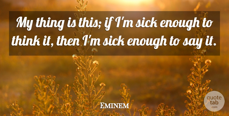 Eminem Quote About Thinking, Sick, Enough: My Thing Is This If...