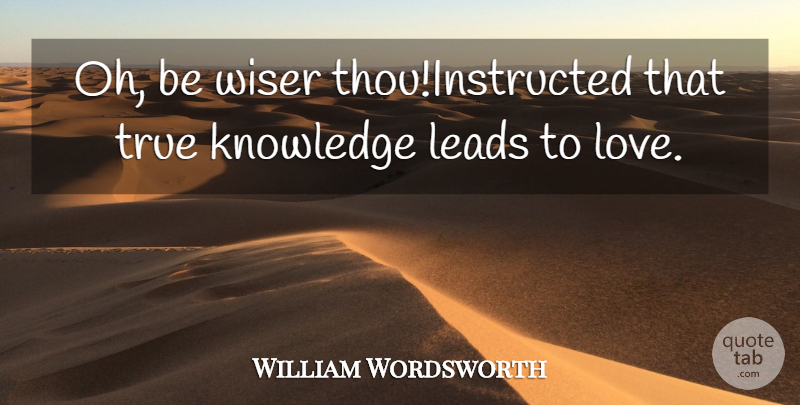 William Wordsworth Quote About Knowledge, Leads, True, Wiser: Oh Be Wiser Thouinstructed That...