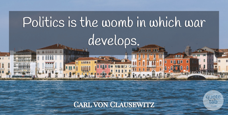 Carl von Clausewitz Quote About Peace, War, Womb: Politics Is The Womb In...
