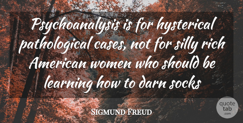 Sigmund Freud Quote About Darn, Hysterical, Learning, Rich, Silly: Psychoanalysis Is For Hysterical Pathological...