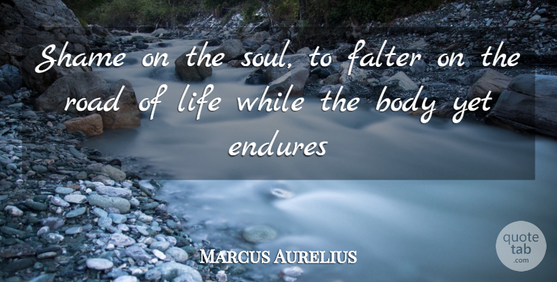 Marcus Aurelius Quote About Body, Endures, Falter, Life, Road: Shame On The Soul To...