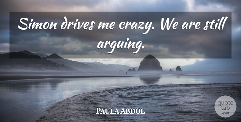 Paula Abdul Quote About Crazy, Arguing, Drive Me Crazy: Simon Drives Me Crazy We...