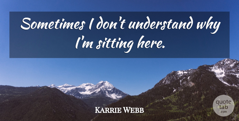 Karrie Webb Quote About Sitting, Sometimes: Sometimes I Dont Understand Why...