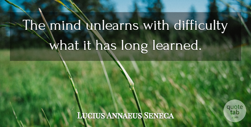 Lucius Annaeus Seneca Quote About Mind: The Mind Unlearns With Difficulty...