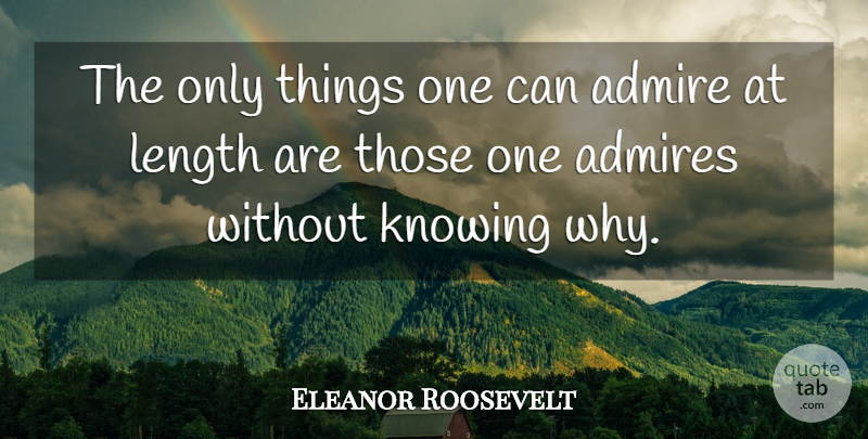 Eleanor Roosevelt Quote About Knowing, Admiration, Length: The Only Things One Can...