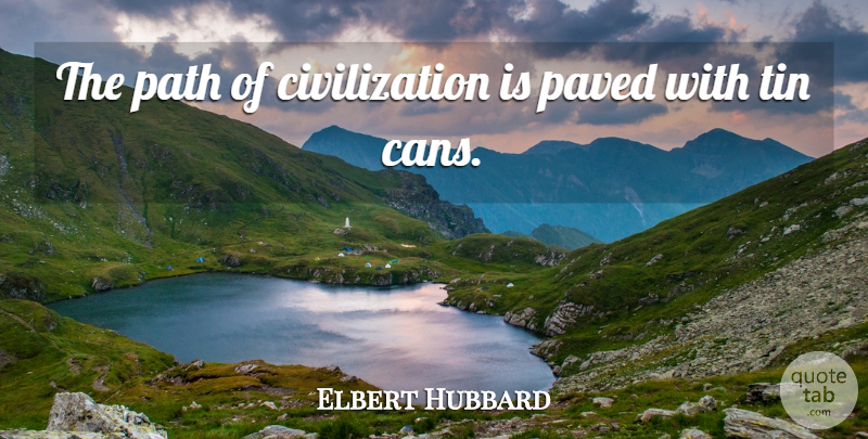 Elbert Hubbard Quote About Civilization, Tin Cans, Path: The Path Of Civilization Is...