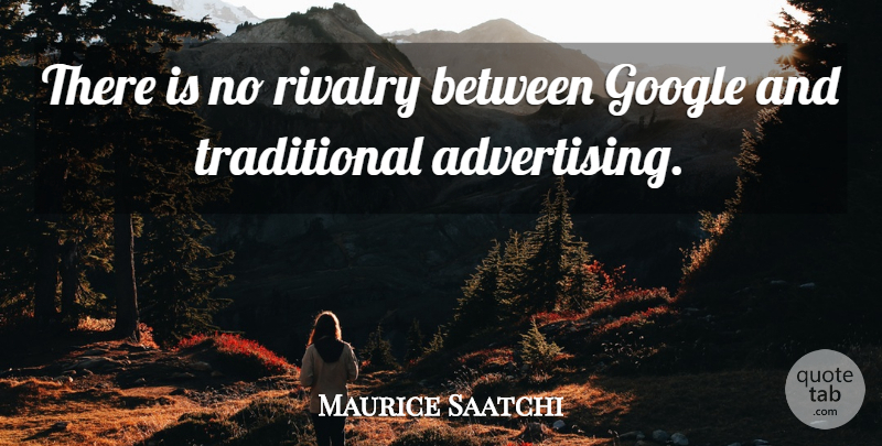 Maurice Saatchi Quote About Google, Advertising, Rivalry: There Is No Rivalry Between...