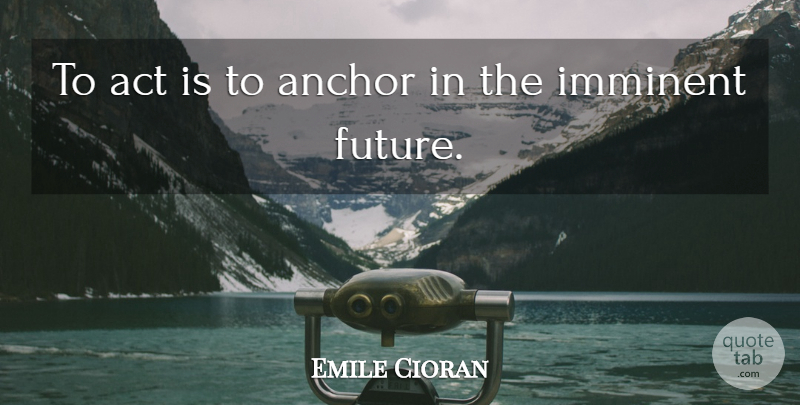 Emile M. Cioran Quote About Anchors: To Act Is To Anchor...