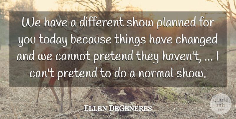Ellen DeGeneres Quote About Cannot, Changed, Normal, Planned, Pretend: We Have A Different Show...