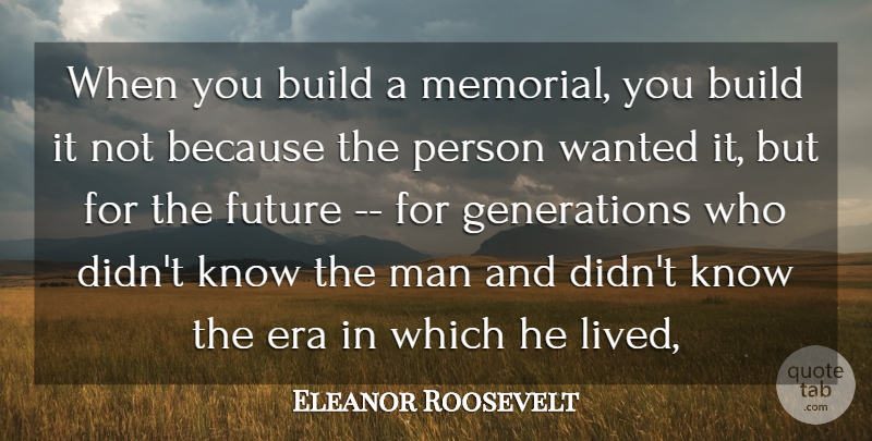 Eleanor Roosevelt Quote About Men, Memorial, Eras: When You Build A Memorial...