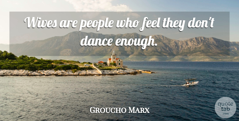 Groucho Marx Quote About Dance, Women, Inspiration: Wives Are People Who Feel...