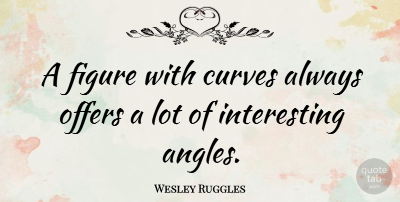 Wesley Ruggles Quote About Offers: A Figure With Curves Always...