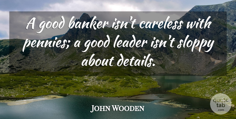 John Wooden Quote About Leader, Pennies, Bankers: A Good Banker Isnt Careless...