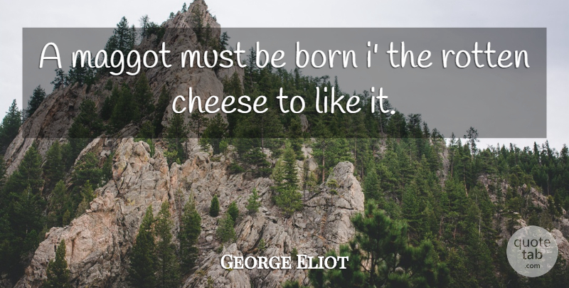 George Eliot Quote About Cheese, Rotten, Maggots: A Maggot Must Be Born...