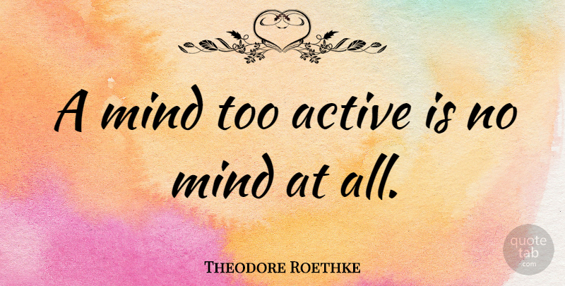 Theodore Roethke Quote About Intuition, Mind, Intelligence: A Mind Too Active Is...