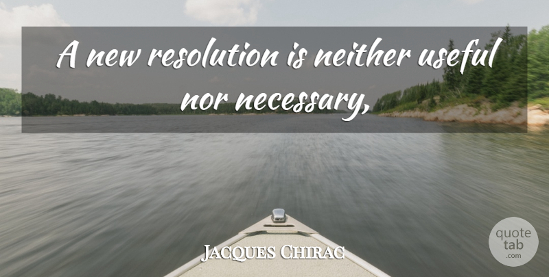 Jacques Chirac Quote About Neither, Nor, Resolution, Useful: A New Resolution Is Neither...