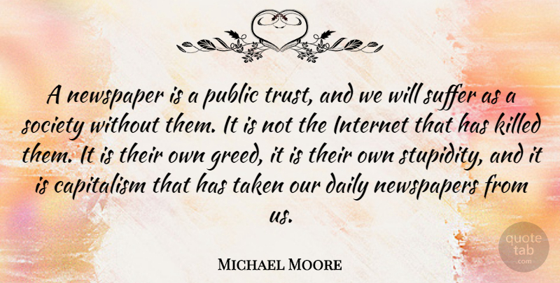Michael Moore Quote About Trust, Taken, Greed: A Newspaper Is A Public...